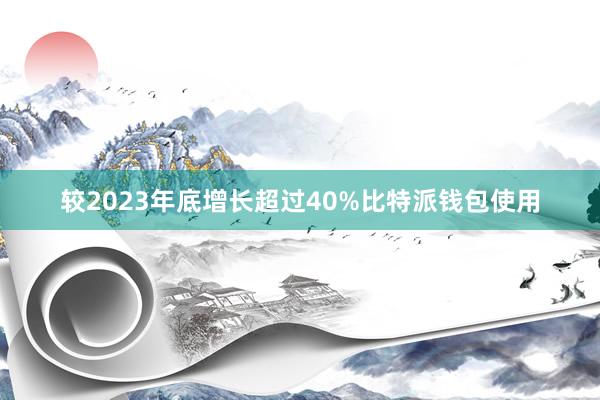 较2023年底增长超过40%比特派钱包使用