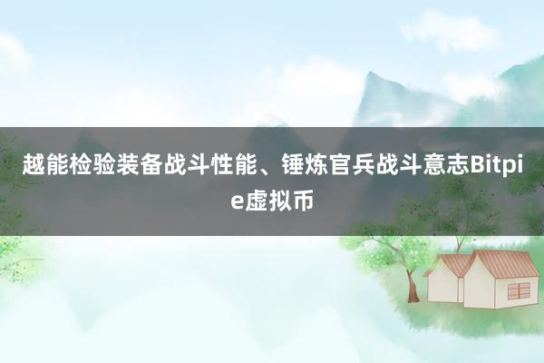 越能检验装备战斗性能、锤炼官兵战斗意志Bitpie虚拟币