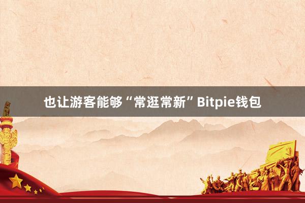 也让游客能够“常逛常新”Bitpie钱包