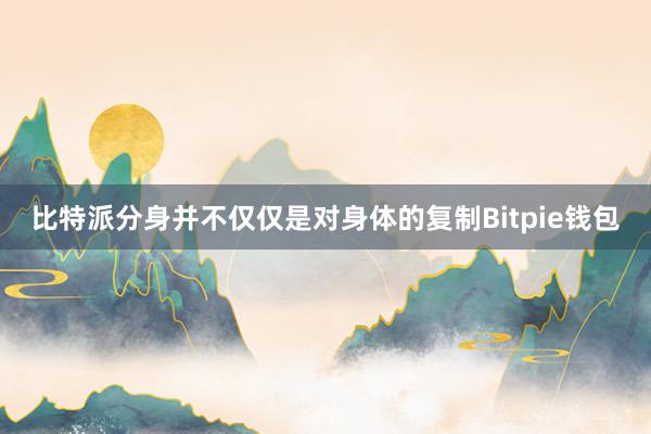 比特派分身并不仅仅是对身体的复制Bitpie钱包