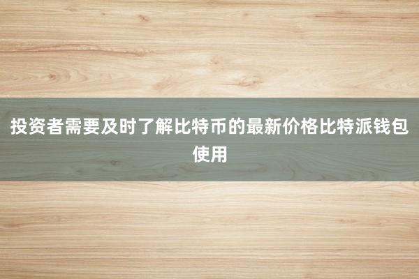 投资者需要及时了解比特币的最新价格比特派钱包使用