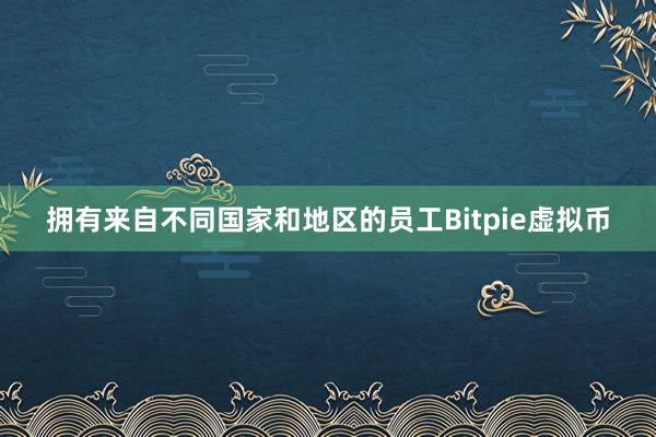 拥有来自不同国家和地区的员工Bitpie虚拟币