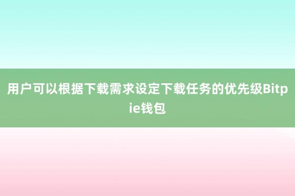 用户可以根据下载需求设定下载任务的优先级Bitpie钱包