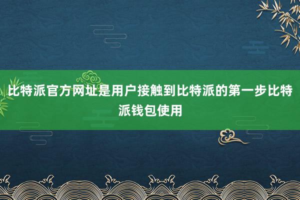 比特派官方网址是用户接触到比特派的第一步比特派钱包使用