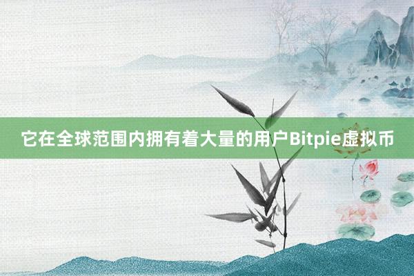 它在全球范围内拥有着大量的用户Bitpie虚拟币