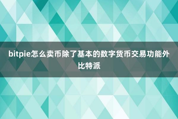 bitpie怎么卖币除了基本的数字货币交易功能外比特派