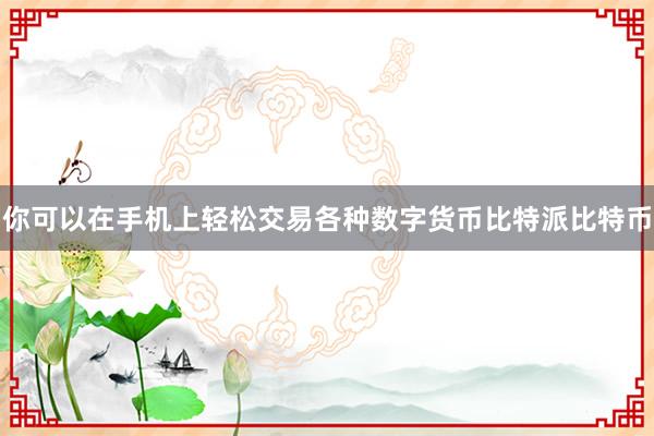 你可以在手机上轻松交易各种数字货币比特派比特币