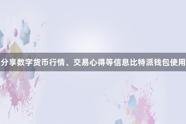 分享数字货币行情、交易心得等信息比特派钱包使用