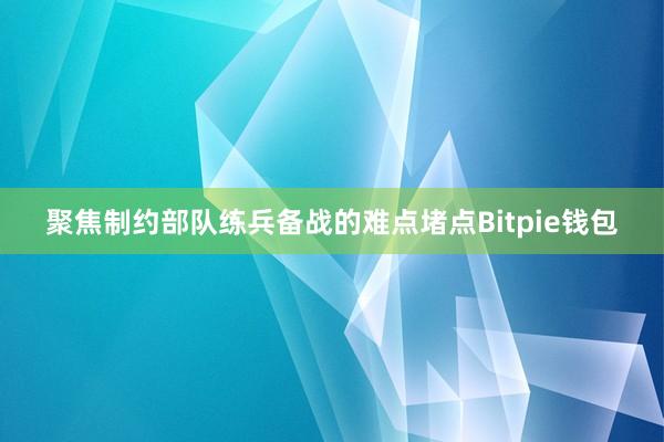 聚焦制约部队练兵备战的难点堵点Bitpie钱包