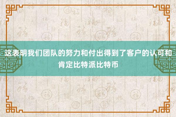 这表明我们团队的努力和付出得到了客户的认可和肯定比特派比特币