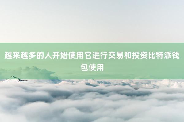 越来越多的人开始使用它进行交易和投资比特派钱包使用